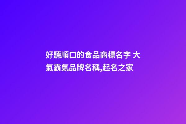 好聽順口的食品商標名字 大氣霸氣品牌名稱,起名之家